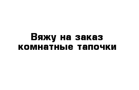 Вяжу на заказ комнатные тапочки